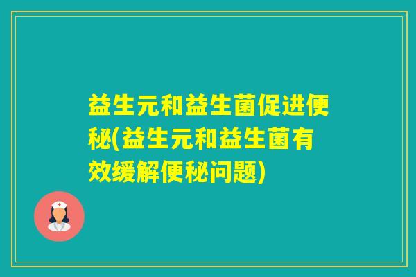 益生元和益生菌促进(益生元和益生菌有效缓解问题) 益生元和益生菌促进(益生元和益生菌有效缓解问题)
