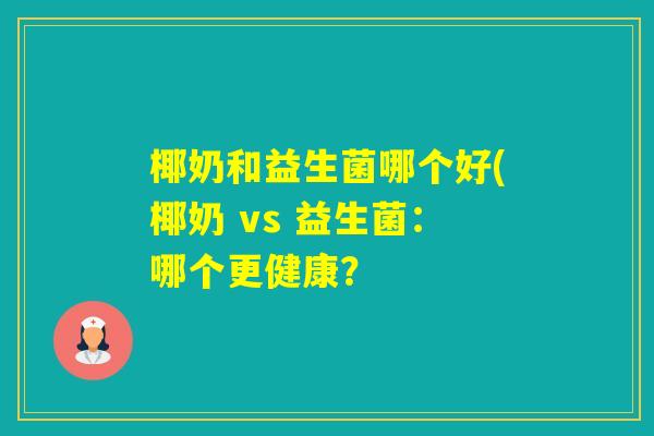 椰奶和益生菌哪个好(椰奶 vs 益生菌:哪个更健康? 椰奶和益生菌哪个好(椰奶 vs 益生菌:哪个更健康?