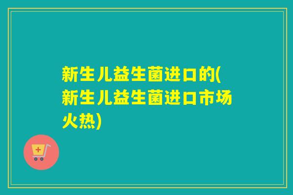 新生儿益生菌进口的(新生儿益生菌进口市场火热) 新生儿益生菌进口的(新生儿益生菌进口市场火热)