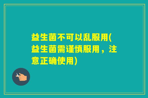 益生菌不可以乱服用(益生菌需谨慎服用,注意正确使用) 益生菌不可以乱服用(益生菌需谨慎服用,注意正确使用)