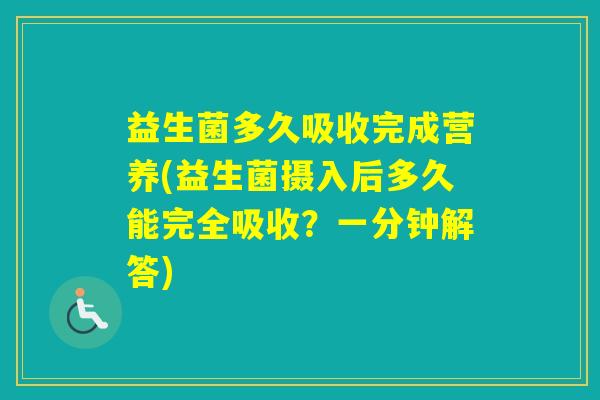 益生菌多久吸收完成营养(益生菌摄入后多久能完全吸收?一分钟解答) 益生菌多久吸收完成营养(益生菌摄入后多久能完全吸收?一分钟解答)