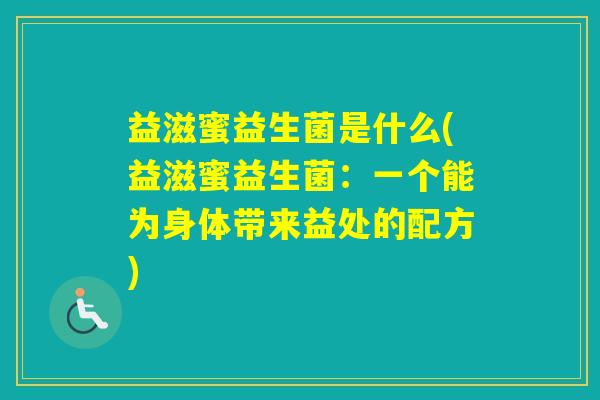 益滋蜜益生菌是什么(益滋蜜益生菌:一个能为身体带来益处的配方) 益滋蜜益生菌是什么(益滋蜜益生菌:一个能为身体带来益处的配方)