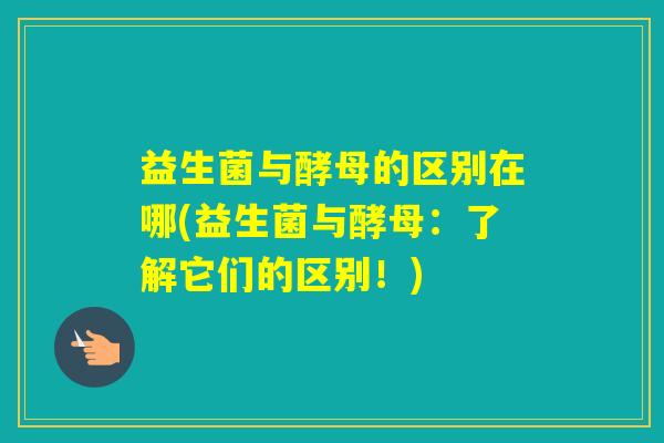 益生菌与酵母的区别在哪(益生菌与酵母:了解它们的区别!) 益生菌与酵母的区别在哪(益生菌与酵母:了解它们的区别!)