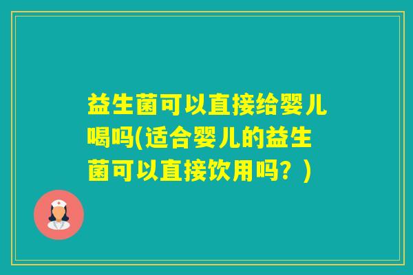 益生菌可以直接给婴儿喝吗(适合婴儿的益生菌可以直接饮用吗？)