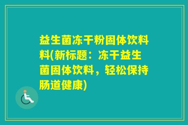 益生菌冻干粉固体饮料料(新标题:冻干益生菌固体饮料,轻松保持肠道健康) 益生菌冻干粉固体饮料料(新标题:冻干益生菌固体饮料,轻松保持肠道健康)