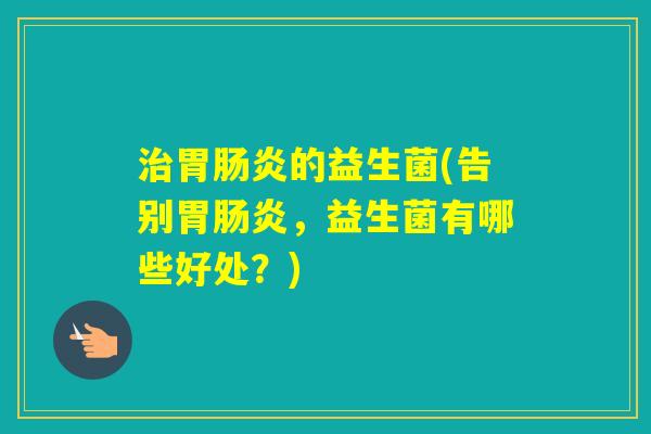 胃的益生菌(告别胃，益生菌有哪些好处？)