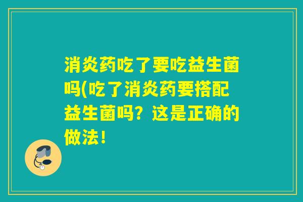 药吃了要吃益生菌吗(吃了药要搭配益生菌吗？这是正确的做法！