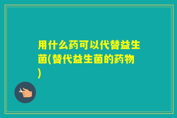 用什么药可以代替益生菌(替代益生菌的)