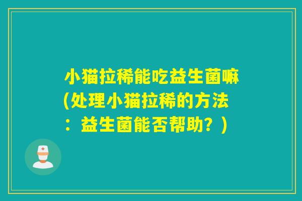 小猫拉稀能吃益生菌嘛(处理小猫拉稀的方法:益生菌能否帮助?) 小猫拉稀能吃益生菌嘛(处理小猫拉稀的方法:益生菌能否帮助?)
