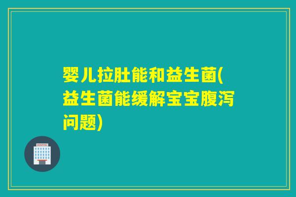 婴儿拉肚能和益生菌(益生菌能缓解宝宝问题) 婴儿拉肚能和益生菌(益生菌能缓解宝宝问题)