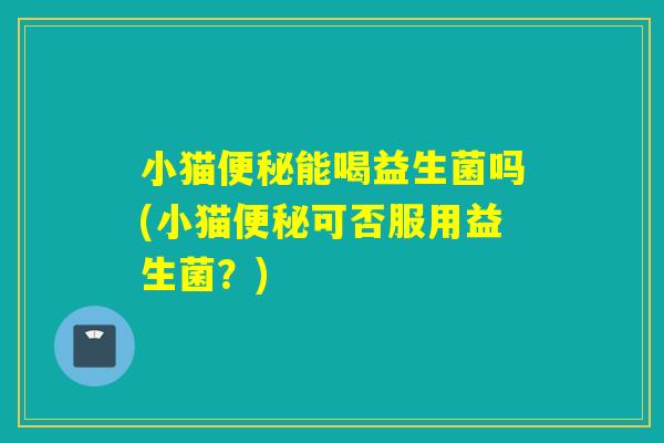 小猫能喝益生菌吗(小猫可否服用益生菌？)