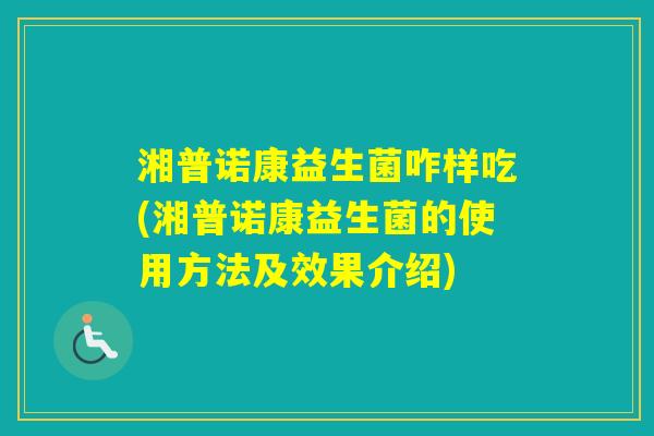 湘普诺康益生菌咋样吃(湘普诺康益生菌的使用方法及效果介绍) 湘普诺康益生菌咋样吃(湘普诺康益生菌的使用方法及效果介绍)