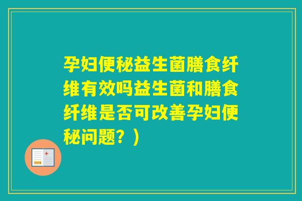 孕妇益生菌膳食纤维有效吗益生菌和膳食纤维是否可改善孕妇问题?) 孕妇益生菌膳食纤维有效吗益生菌和膳食纤维是否可改善孕妇问题?)
