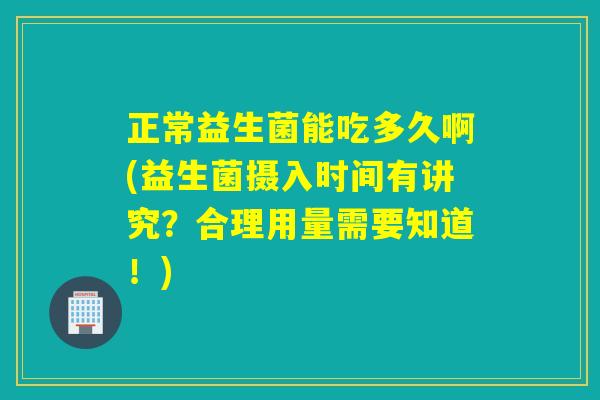 正常益生菌能吃多久啊(益生菌摄入时间有讲究?合理用量需要知道!) 正常益生菌能吃多久啊(益生菌摄入时间有讲究?合理用量需要知道!)