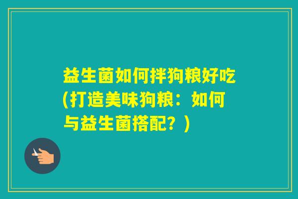 益生菌如何拌狗粮好吃(打造美味狗粮：如何与益生菌搭配？)