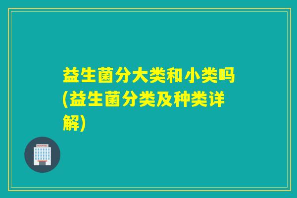 益生菌分大类和小类吗(益生菌分类及种类详解) 益生菌分大类和小类吗(益生菌分类及种类详解)
