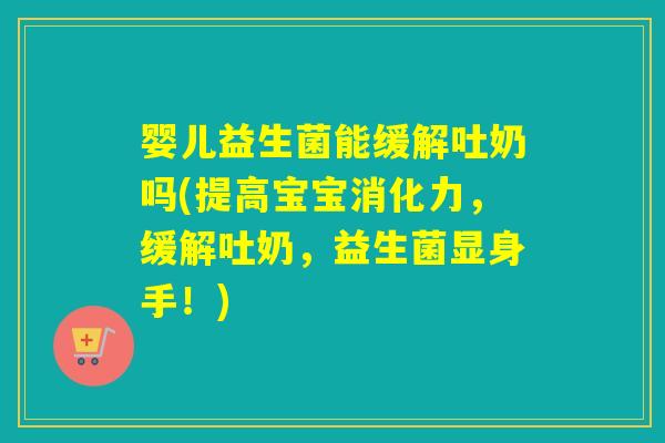 婴儿益生菌能缓解吐奶吗(提高宝宝消化力,缓解吐奶,益生菌显身手!) 婴儿益生菌能缓解吐奶吗(提高宝宝消化力,缓解吐奶,益生菌显身手!)