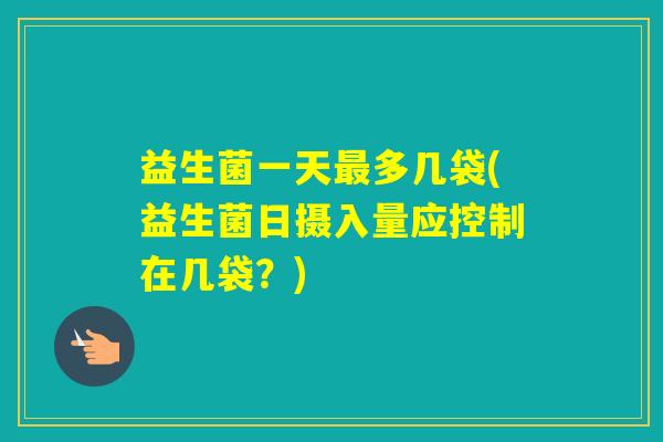 益生菌一天多几袋(益生菌日摄入量应控制在几袋？)