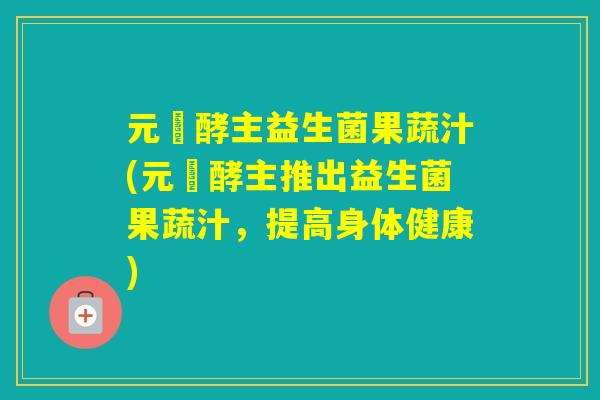 元気酵主益生菌果蔬汁(元気酵主推出益生菌果蔬汁,提高身体健康) 元気酵主益生菌果蔬汁(元気酵主推出益生菌果蔬汁,提高身体健康)
