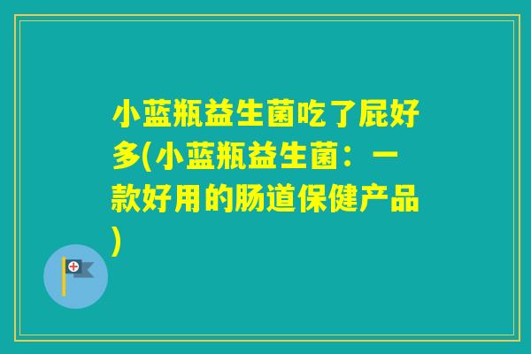 小蓝瓶益生菌吃了屁好多(小蓝瓶益生菌：一款好用的肠道保健产品)