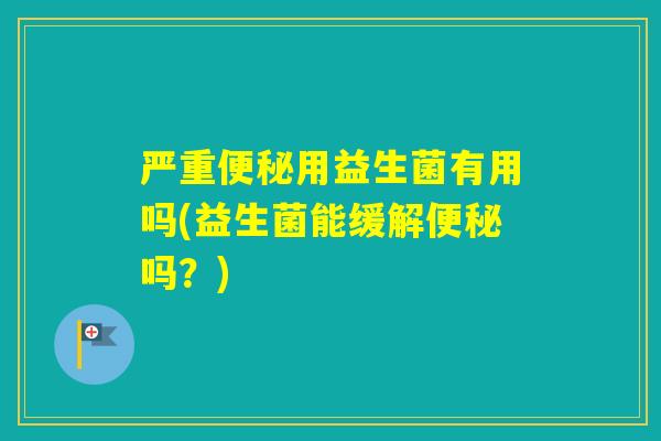 严重用益生菌有用吗(益生菌能缓解吗?) 严重用益生菌有用吗(益生菌能缓解吗?)
