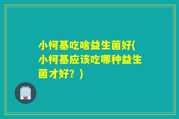 小柯基吃啥益生菌好(小柯基应该吃哪种益生菌才好?) 小柯基吃啥益生菌好(小柯基应该吃哪种益生菌才好?)