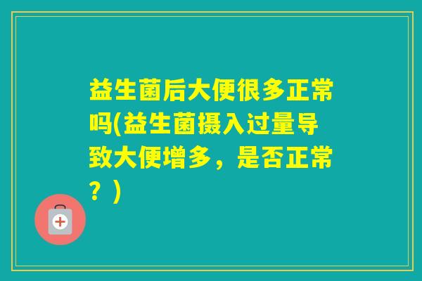 益生菌后大便很多正常吗(益生菌摄入过量导致大便增多，是否正常？)