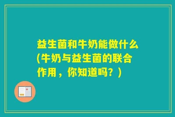 益生菌和牛奶能做什么(牛奶与益生菌的联合作用，你知道吗？)