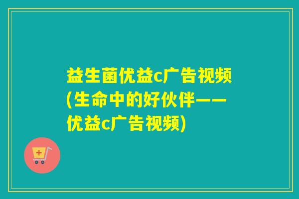 益生菌优益c广告视频(生命中的好伙伴——优益c广告视频) 益生菌优益c广告视频(生命中的好伙伴——优益c广告视频)