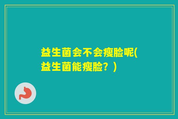 益生菌会不会瘦脸呢(益生菌能瘦脸?) 益生菌会不会瘦脸呢(益生菌能瘦脸?)