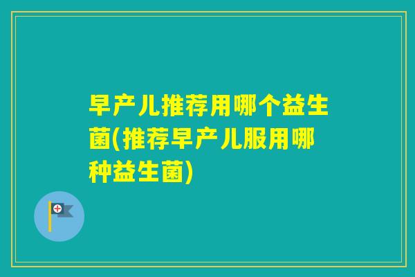早产儿推荐用哪个益生菌(推荐早产儿服用哪种益生菌) 早产儿推荐用哪个益生菌(推荐早产儿服用哪种益生菌)
