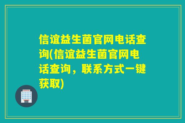 信谊益生菌官网电话查询(信谊益生菌官网电话查询，联系方式一键获取)