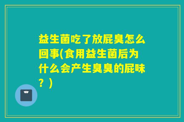 益生菌吃了放屁臭怎么回事(食用益生菌后为什么会产生臭臭的屁味?) 益生菌吃了放屁臭怎么回事(食用益生菌后为什么会产生臭臭的屁味?)