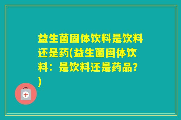 益生菌固体饮料是饮料还是药(益生菌固体饮料：是饮料还是药品？)