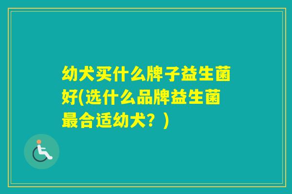 幼犬买什么牌子益生菌好(选什么品牌益生菌合适幼犬？)