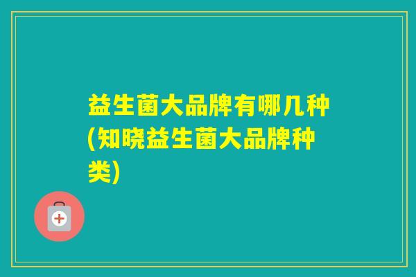 益生菌大品牌有哪几种(知晓益生菌大品牌种类)