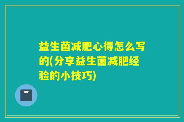 益生菌心得怎么写的(分享益生菌经验的小技巧) 益生菌心得怎么写的(分享益生菌经验的小技巧)