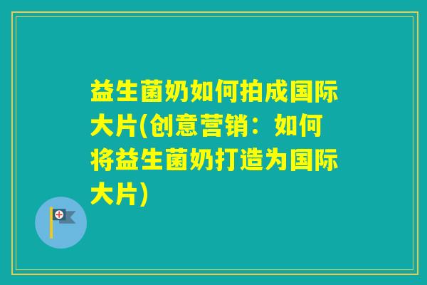 益生菌奶如何拍成国际大片(创意营销:如何将益生菌奶打造为国际大片) 益生菌奶如何拍成国际大片(创意营销:如何将益生菌奶打造为国际大片)
