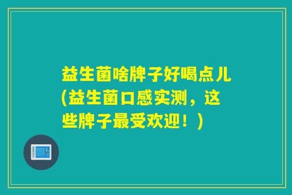 益生菌啥牌子好喝点儿(益生菌口感实测，这些牌子受欢迎！)