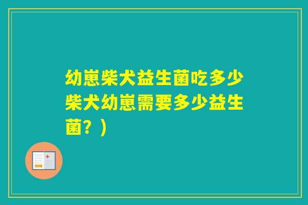 幼崽柴犬益生菌吃多少柴犬幼崽需要多少益生菌?) 幼崽柴犬益生菌吃多少柴犬幼崽需要多少益生菌?)