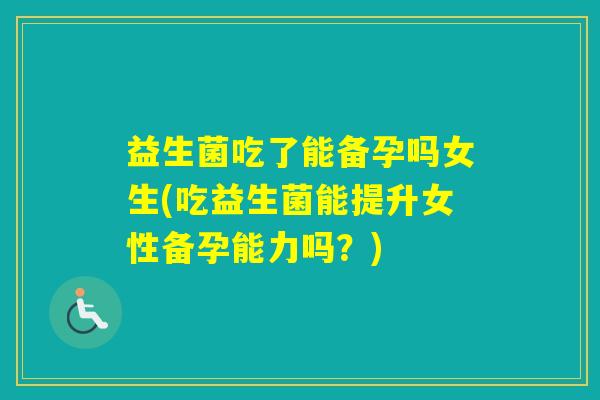 益生菌吃了能备孕吗女生(吃益生菌能提升女性备孕能力吗?) 益生菌吃了能备孕吗女生(吃益生菌能提升女性备孕能力吗?)