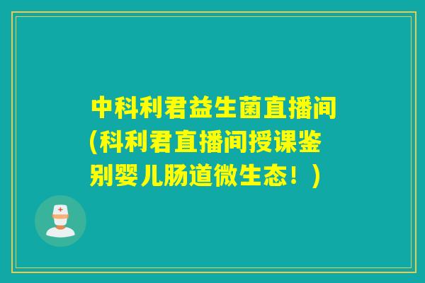 中科利君益生菌直播间(科利君直播间授课鉴别婴儿肠道微生态!) 中科利君益生菌直播间(科利君直播间授课鉴别婴儿肠道微生态!)
