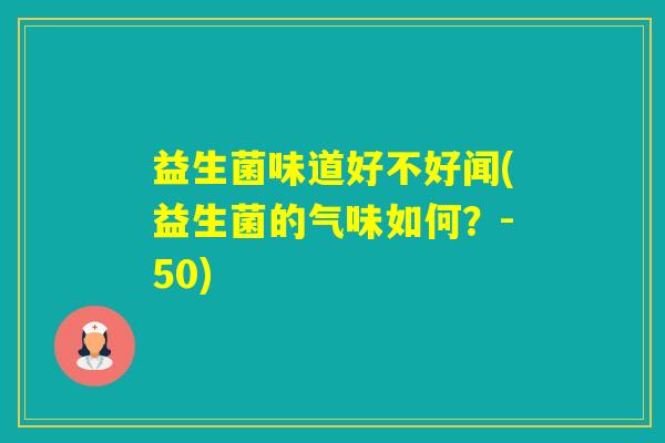 益生菌味道好不好闻(益生菌的气味如何?-50) 益生菌味道好不好闻(益生菌的气味如何?-50)