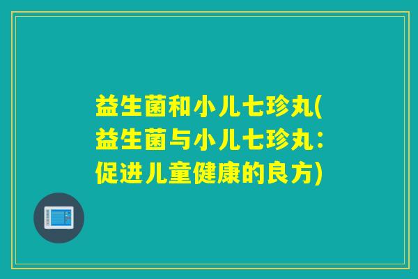 益生菌和小儿七珍丸(益生菌与小儿七珍丸:促进儿童健康的良方) 益生菌和小儿七珍丸(益生菌与小儿七珍丸:促进儿童健康的良方)