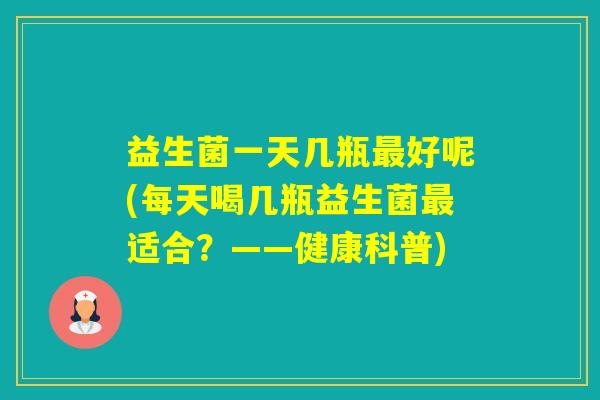 益生菌一天几瓶好呢(每天喝几瓶益生菌适合?——健康科普) 益生菌一天几瓶好呢(每天喝几瓶益生菌适合?——健康科普)