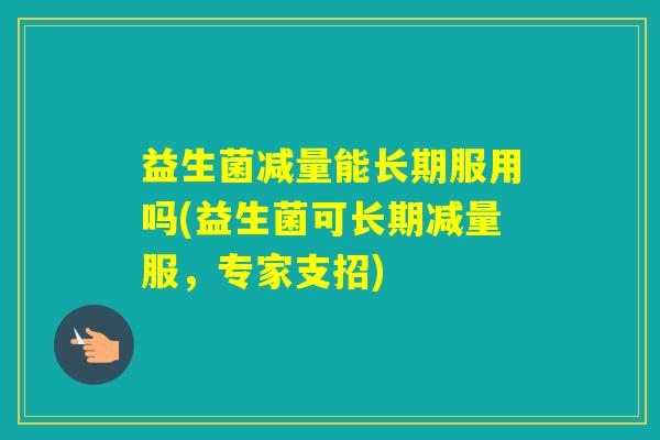 益生菌减量能长期服用吗(益生菌可长期减量服,专家支招) 益生菌减量能长期服用吗(益生菌可长期减量服,专家支招)