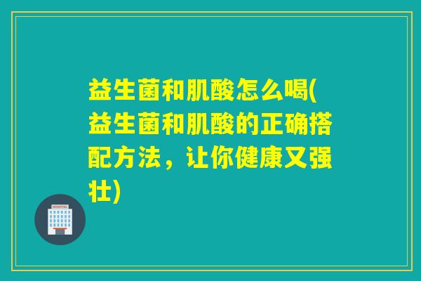 益生菌和肌酸怎么喝(益生菌和肌酸的正确搭配方法,让你健康又强壮) 益生菌和肌酸怎么喝(益生菌和肌酸的正确搭配方法,让你健康又强壮)