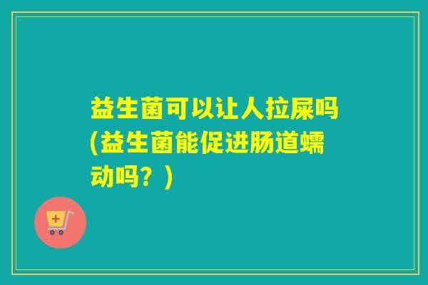 益生菌可以让人拉屎吗(益生菌能促进肠道蠕动吗?) 益生菌可以让人拉屎吗(益生菌能促进肠道蠕动吗?)