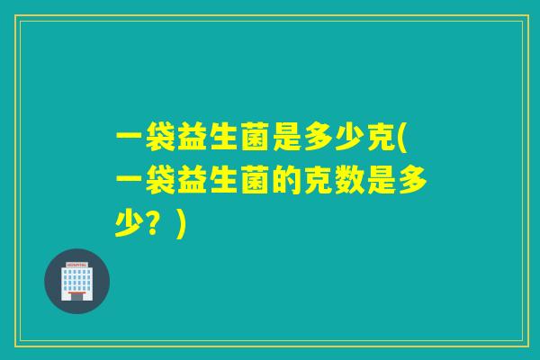 一袋益生菌是多少克(一袋益生菌的克数是多少？)