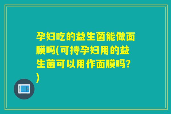 孕妇吃的益生菌能做面膜吗(可持孕妇用的益生菌可以用作面膜吗?) 孕妇吃的益生菌能做面膜吗(可持孕妇用的益生菌可以用作面膜吗?)